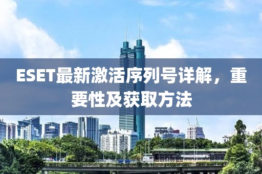 ESET最新激活序列號(hào)詳解，重要性及獲取方法