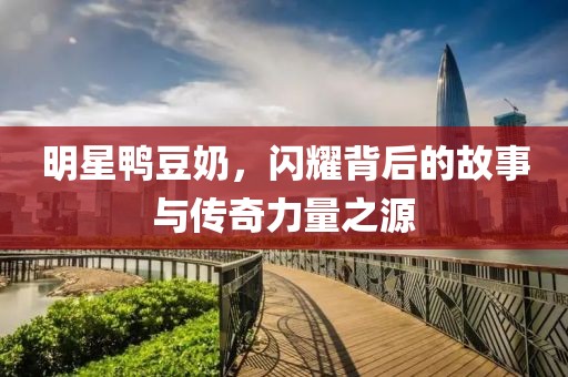 明星鴨豆奶，閃耀背后的故事與傳奇力量之源