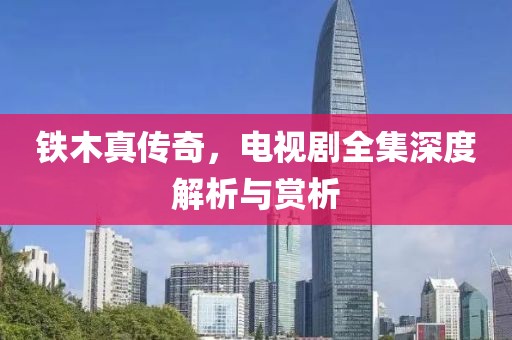 鐵木真?zhèn)髌?，電視劇全集深度解析與賞析