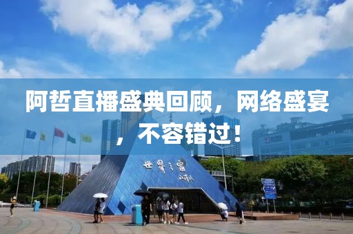 阿哲直播盛典回顧，網(wǎng)絡(luò)盛宴，不容錯過！