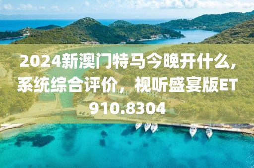 2024新澳門特馬今晚開什么,系統(tǒng)綜合評價，視聽盛宴版ET910.8304