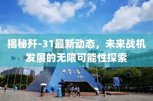 揭秘殲-31最新動態(tài)，未來戰(zhàn)機發(fā)展的無限可能性探索