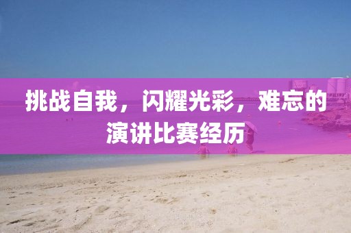 挑戰(zhàn)自我，閃耀光彩，難忘的演講比賽經(jīng)歷