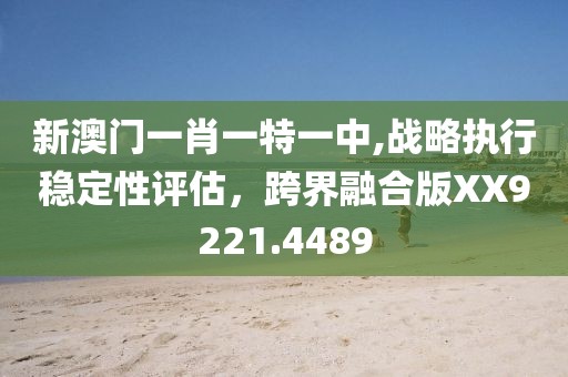 新澳門一肖一特一中,戰(zhàn)略執(zhí)行穩(wěn)定性評估，跨界融合版XX9221.4489