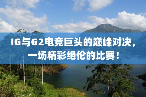 IG與G2電競巨頭的巔峰對決，一場精彩絕倫的比賽！