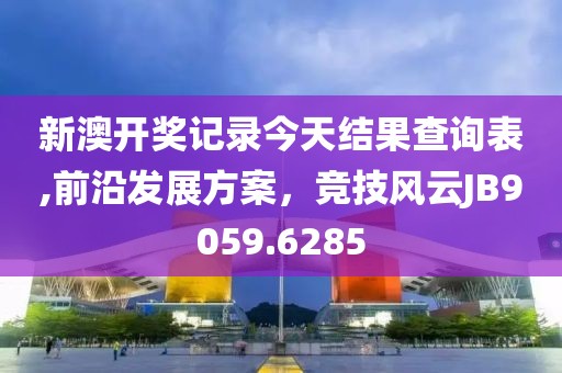 新澳開獎記錄今天結(jié)果查詢表,前沿發(fā)展方案，競技風(fēng)云JB9059.6285