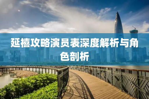 延禧攻略演員表深度解析與角色剖析