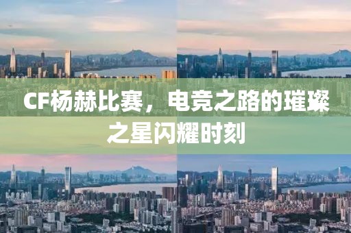 CF楊赫比賽，電競(jìng)之路的璀璨之星閃耀時(shí)刻