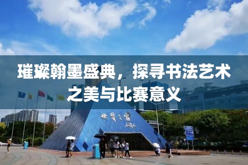 璀璨翰墨盛典，探尋書(shū)法藝術(shù)之美與比賽意義