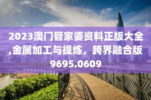 2023澳門管家婆資料正版大全,金屬加工與提煉，跨界融合版9695.0609