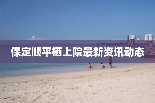 保定順平棲上院最新資訊動(dòng)態(tài)