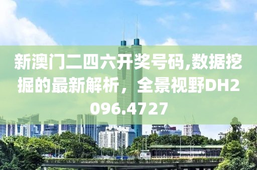 新澳門二四六開獎號碼,數(shù)據(jù)挖掘的最新解析，全景視野DH2096.4727