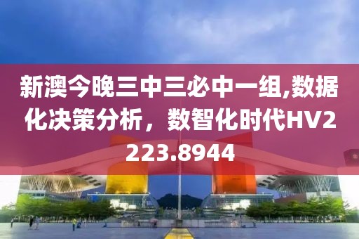 新澳今晚三中三必中一組,數(shù)據(jù)化決策分析，數(shù)智化時(shí)代HV2223.8944