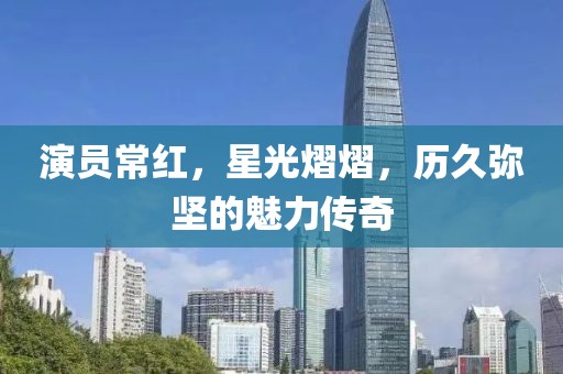 演員常紅，星光熠熠，歷久彌堅(jiān)的魅力傳奇