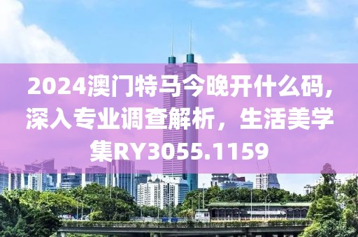 2024澳門特馬今晚開什么碼,深入專業(yè)調(diào)查解析，生活美學集RY3055.1159