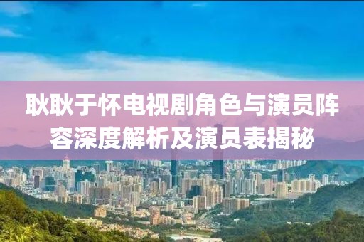 耿耿于懷電視劇角色與演員陣容深度解析及演員表揭秘