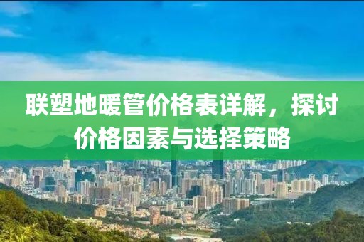 聯(lián)塑地暖管價格表詳解，探討價格因素與選擇策略