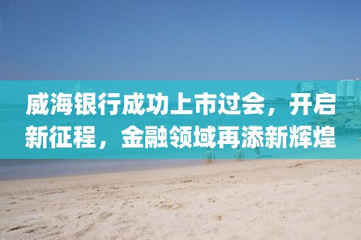 威海銀行成功上市過會，開啟新征程，金融領域再添新輝煌
