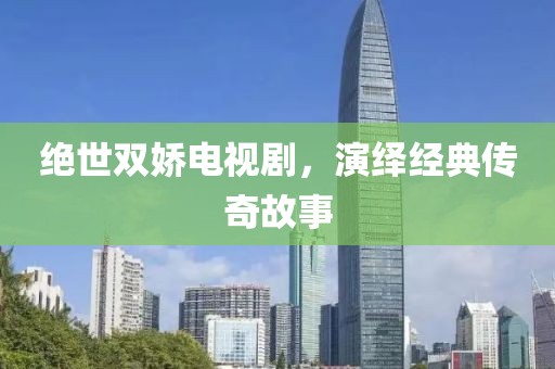 絕世雙嬌電視劇，演繹經(jīng)典傳奇故事