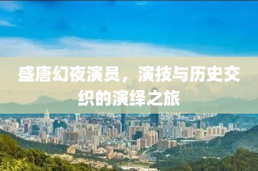 盛唐幻夜演員，演技與歷史交織的演繹之旅