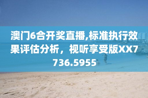 澳門6合開獎(jiǎng)直播,標(biāo)準(zhǔn)執(zhí)行效果評(píng)估分析，視聽享受版XX7736.5955