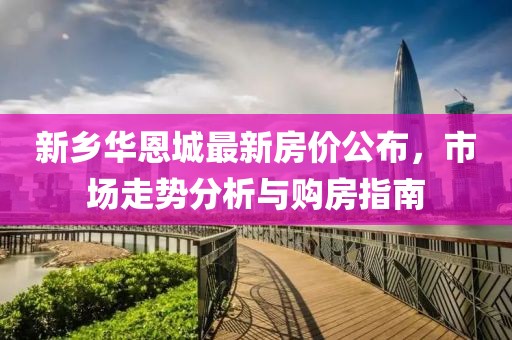 新鄉(xiāng)華恩城最新房價公布，市場走勢分析與購房指南