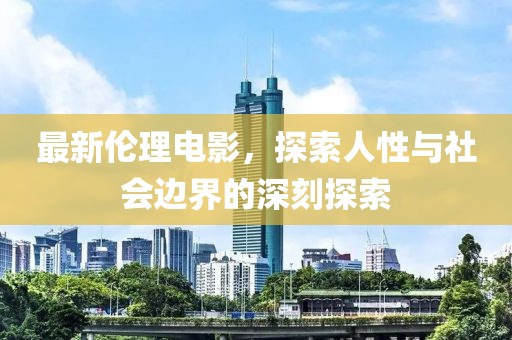 最新倫理電影，探索人性與社會(huì)邊界的深刻探索
