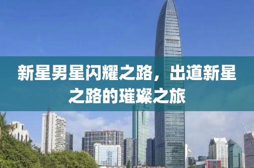 新星男星閃耀之路，出道新星之路的璀璨之旅
