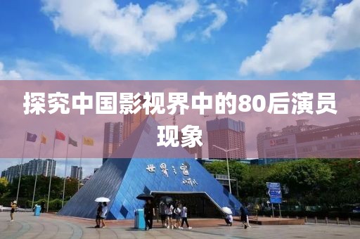 探究中國影視界中的80后演員現(xiàn)象