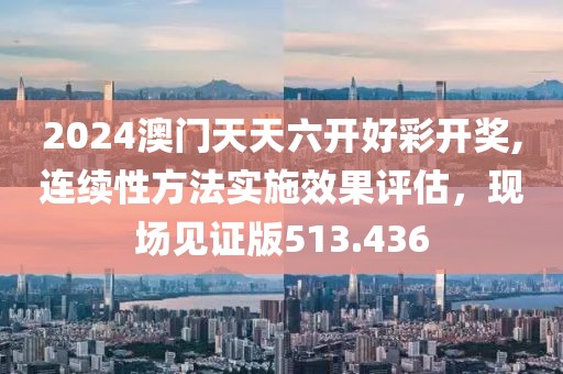 2024澳門天天六開好彩開獎,連續(xù)性方法實施效果評估，現(xiàn)場見證版513.436