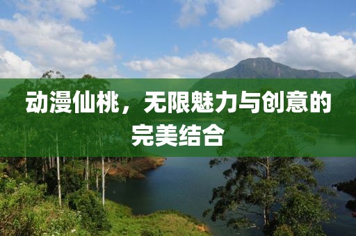 動(dòng)漫仙桃，無(wú)限魅力與創(chuàng)意的完美結(jié)合