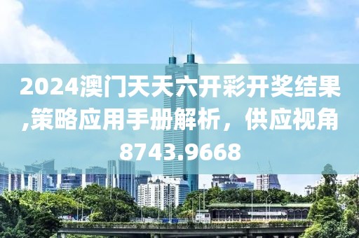 2024澳門天天六開彩開獎結(jié)果,策略應(yīng)用手冊解析，供應(yīng)視角8743.9668
