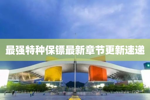 最強(qiáng)特種保鏢最新章節(jié)更新速遞