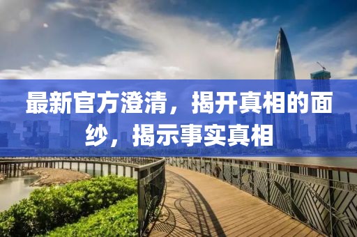 最新官方澄清，揭開真相的面紗，揭示事實真相