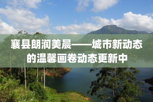 襄縣朗潤美晨——城市新動態(tài)的溫馨畫卷動態(tài)更新中