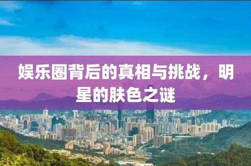 娛樂(lè)圈背后的真相與挑戰(zhàn)，明星的膚色之謎