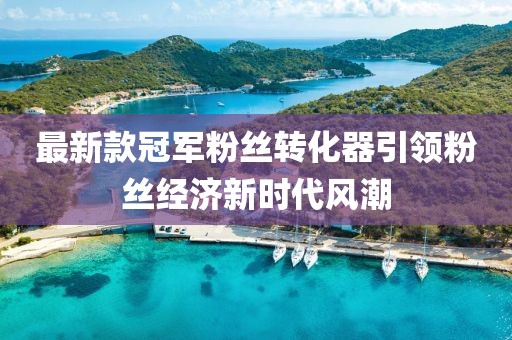 最新款冠軍粉絲轉(zhuǎn)化器引領(lǐng)粉絲經(jīng)濟新時代風潮