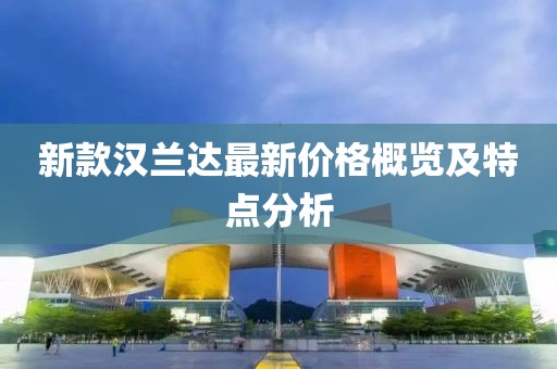 新款漢蘭達(dá)最新價格概覽及特點分析