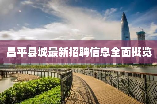 昌平縣城最新招聘信息全面概覽