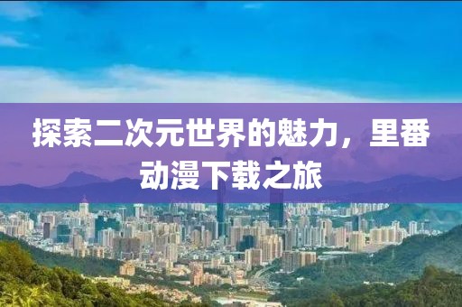 探索二次元世界的魅力，里番動(dòng)漫下載之旅