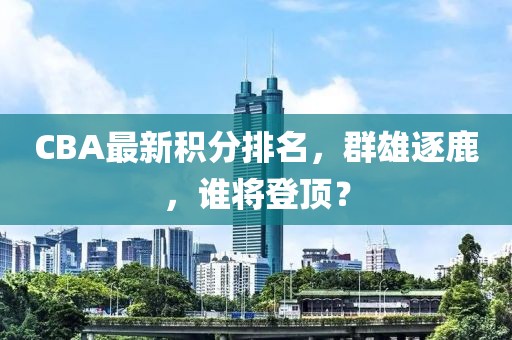 CBA最新積分排名，群雄逐鹿，誰(shuí)將登頂？