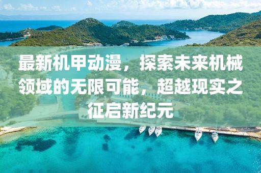 最新機甲動漫，探索未來機械領域的無限可能，超越現(xiàn)實之征啟新紀元