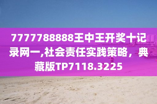 7777788888王中王開獎(jiǎng)十記錄網(wǎng)一,社會(huì)責(zé)任實(shí)踐策略，典藏版TP7118.3225