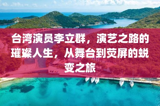 臺灣演員李立群，演藝之路的璀璨人生，從舞臺到熒屏的蛻變之旅