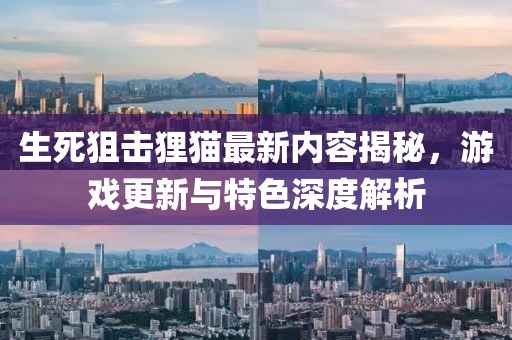 生死狙擊貍貓最新內(nèi)容揭秘，游戲更新與特色深度解析