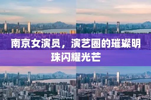 南京女演員，演藝圈的璀璨明珠閃耀光芒