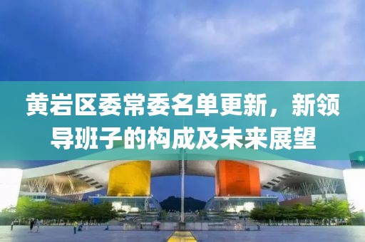 黃巖區(qū)委常委名單更新，新領導班子的構成及未來展望
