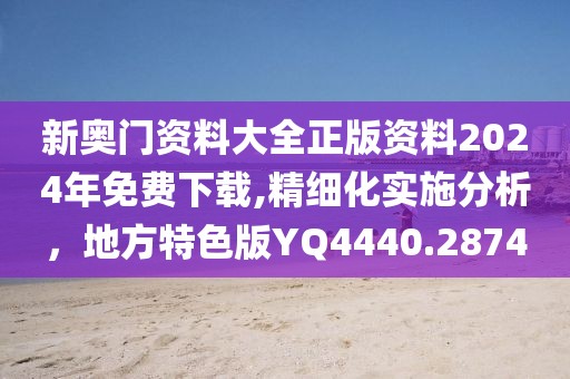 新奧門資料大全正版資料2024年免費下載,精細化實施分析，地方特色版YQ4440.2874