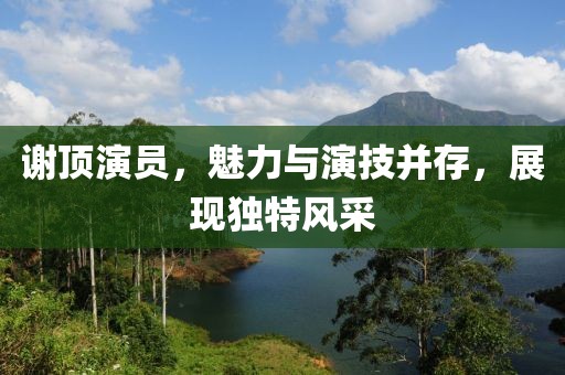 謝頂演員，魅力與演技并存，展現(xiàn)獨(dú)特風(fēng)采
