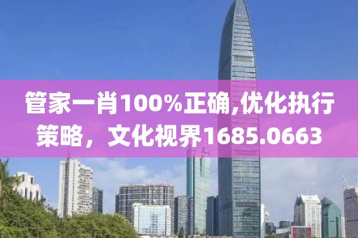 管家一肖100%正確,優(yōu)化執(zhí)行策略，文化視界1685.0663